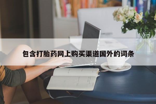 附近打胎药私人店沧县包含打胎药网上购买渠道国外的词条