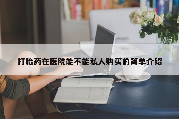 附近打胎药私人店沧县打胎药在医院能不能私人购买的简单介绍