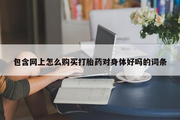 附近打胎药私人店沧县包含网上怎么购买打胎药对身体好吗的词条