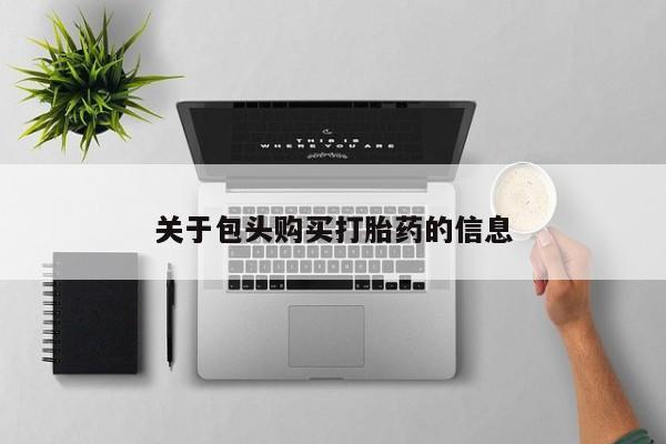 附近打胎药私人店沧县关于包头购买打胎药的信息