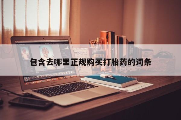 附近打胎药私人店沧县包含去哪里正规购买打胎药的词条