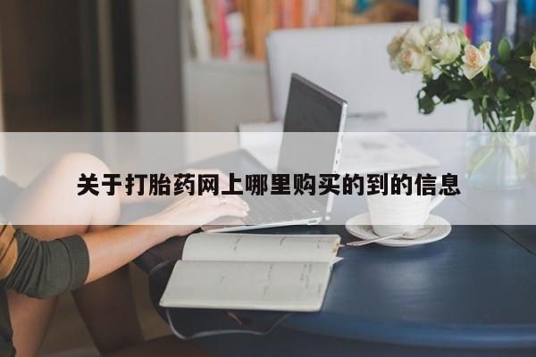 附近打胎药私人店沧县关于打胎药网上哪里购买的到的信息