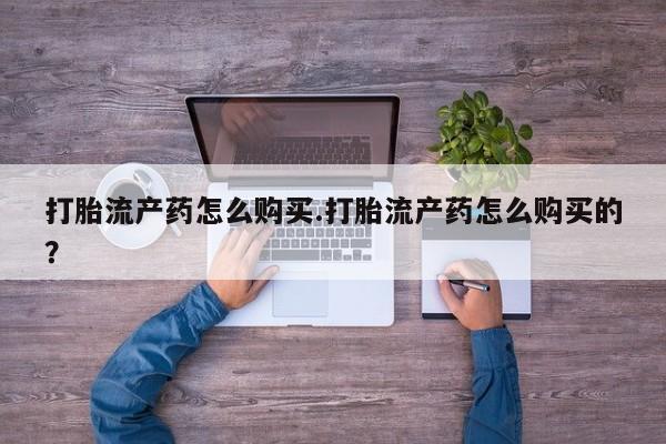 附近打胎药私人店沧县打胎流产药怎么购买.打胎流产药怎么购买的？